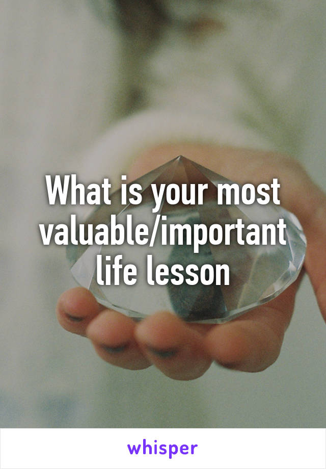 What is your most valuable/important life lesson