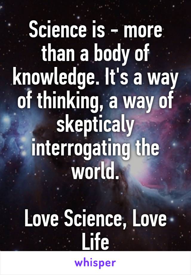 Science is - more than a body of knowledge. It's a way of thinking, a way of skepticaly interrogating the world.

Love Science, Love Life