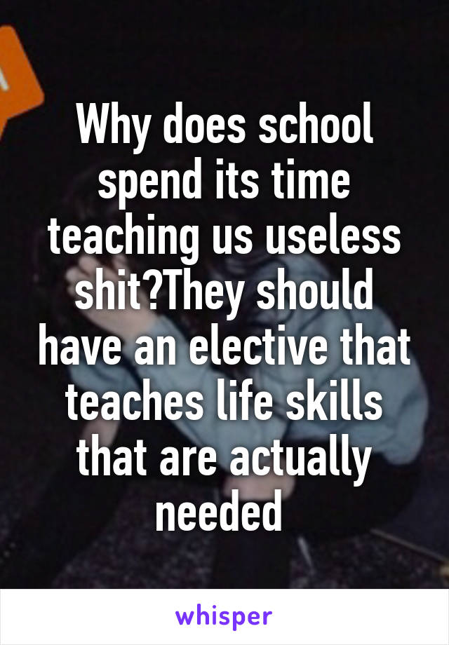 Why does school spend its time teaching us useless shit?They should have an elective that teaches life skills that are actually needed 