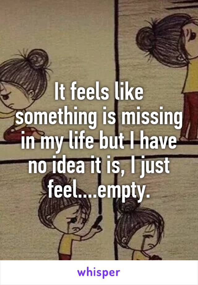 It feels like something is missing in my life but I have no idea it is, I just feel....empty.