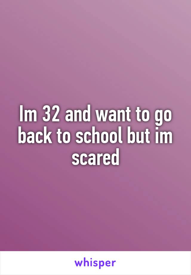 Im 32 and want to go back to school but im scared