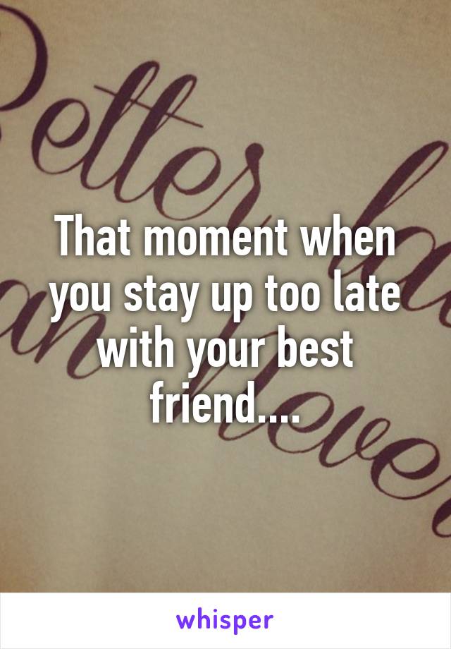 That moment when you stay up too late with your best friend....