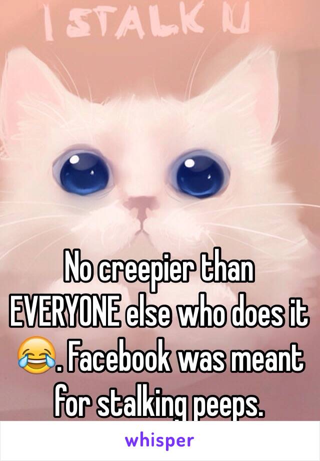 No creepier than EVERYONE else who does it 😂. Facebook was meant for stalking peeps.