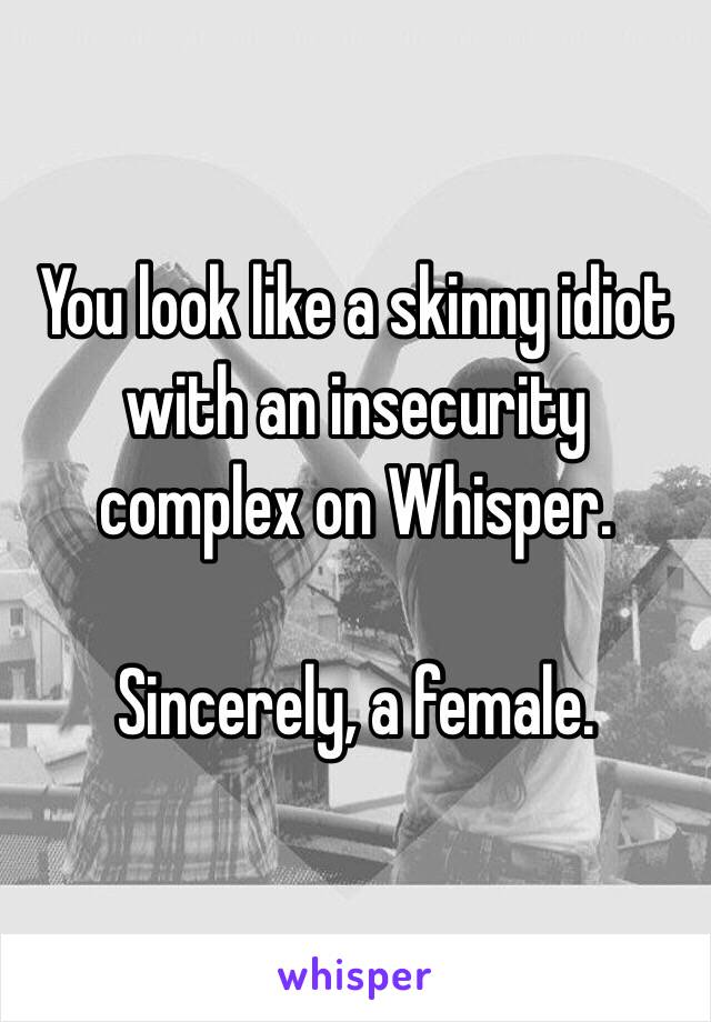 You look like a skinny idiot with an insecurity complex on Whisper. 

Sincerely, a female.