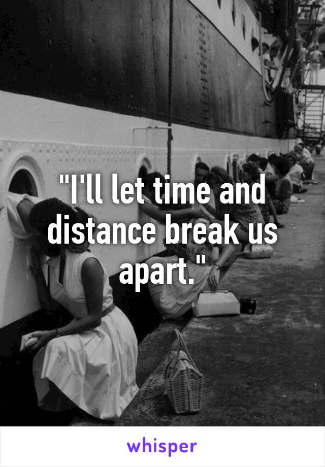 "I'll let time and distance break us apart."