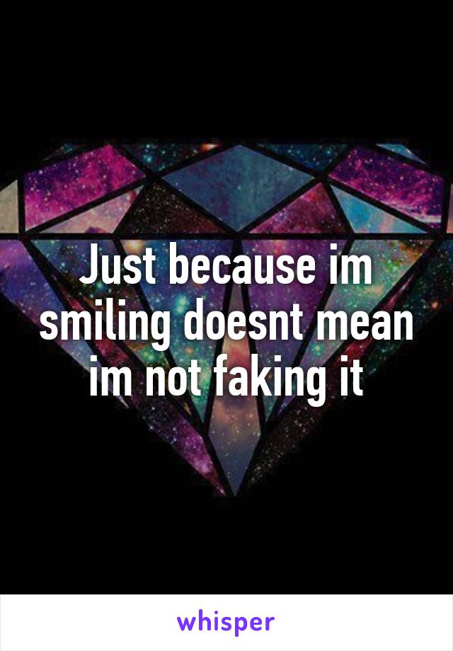 Just because im smiling doesnt mean im not faking it