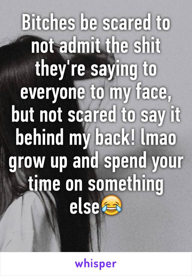Bitches be scared to not admit the shit they're saying to everyone to my face, but not scared to say it behind my back! lmao grow up and spend your time on something else😂