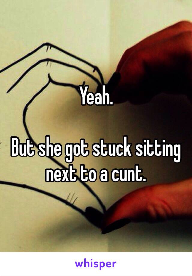 Yeah. 

But she got stuck sitting next to a cunt. 