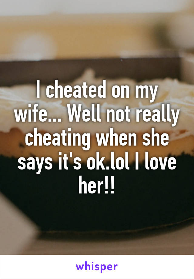 I cheated on my wife... Well not really cheating when she says it's ok.lol I love her!!