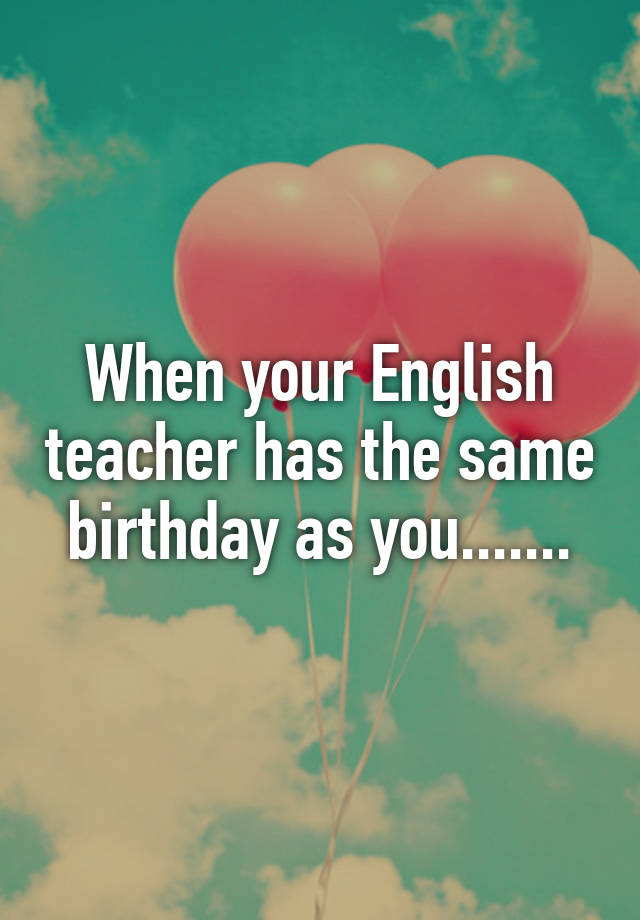 when-your-english-teacher-has-the-same-birthday-as-you