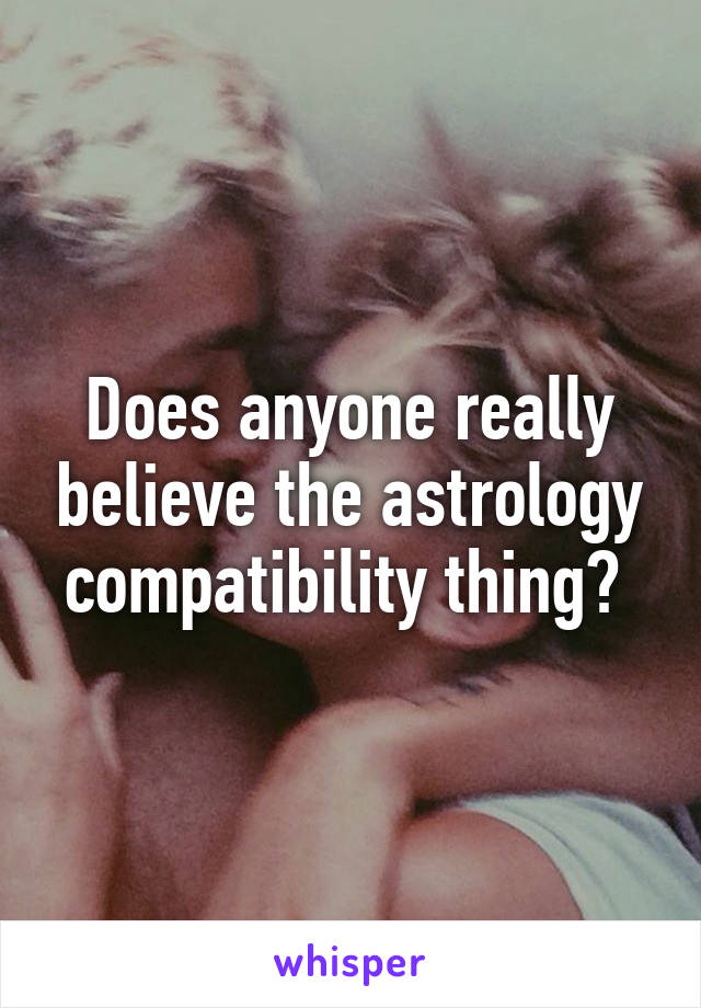 Does anyone really believe the astrology compatibility thing? 