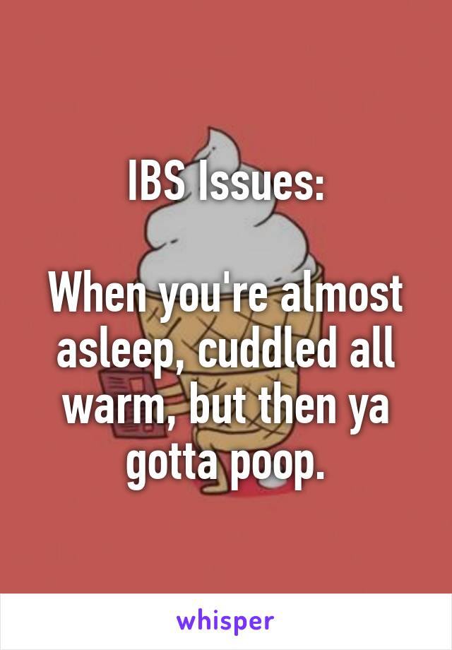 IBS Issues:

When you're almost asleep, cuddled all warm, but then ya gotta poop.