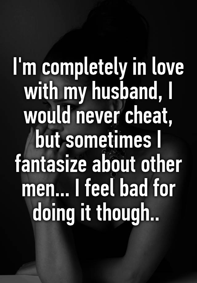 I'm completely in love with my husband, I would never cheat, but ...