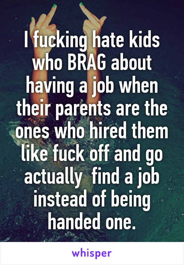 I fucking hate kids who BRAG about having a job when their parents are the ones who hired them like fuck off and go actually  find a job instead of being handed one.