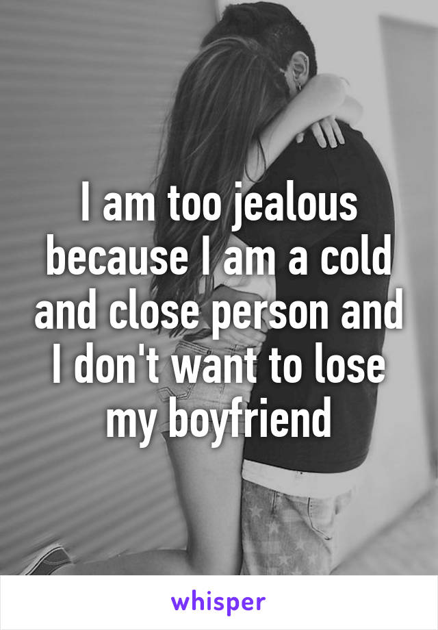 I am too jealous because I am a cold and close person and I don't want to lose my boyfriend