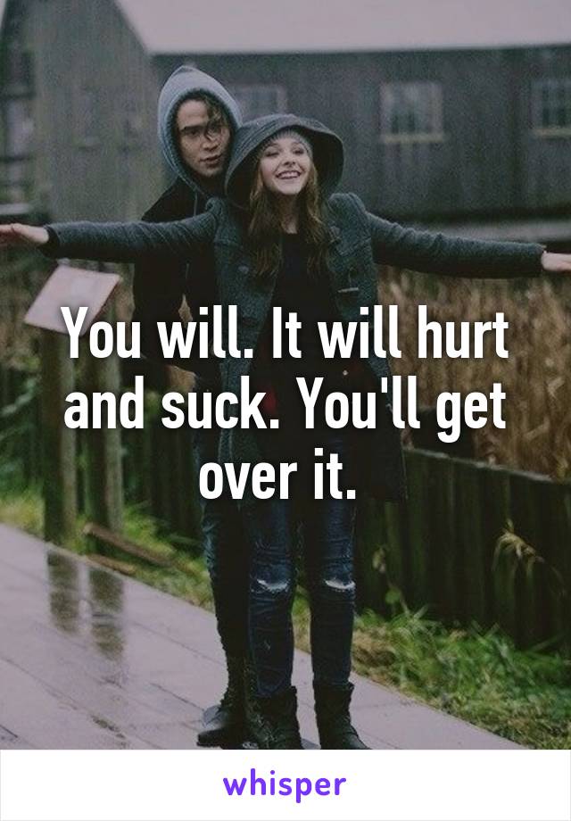 You will. It will hurt and suck. You'll get over it. 