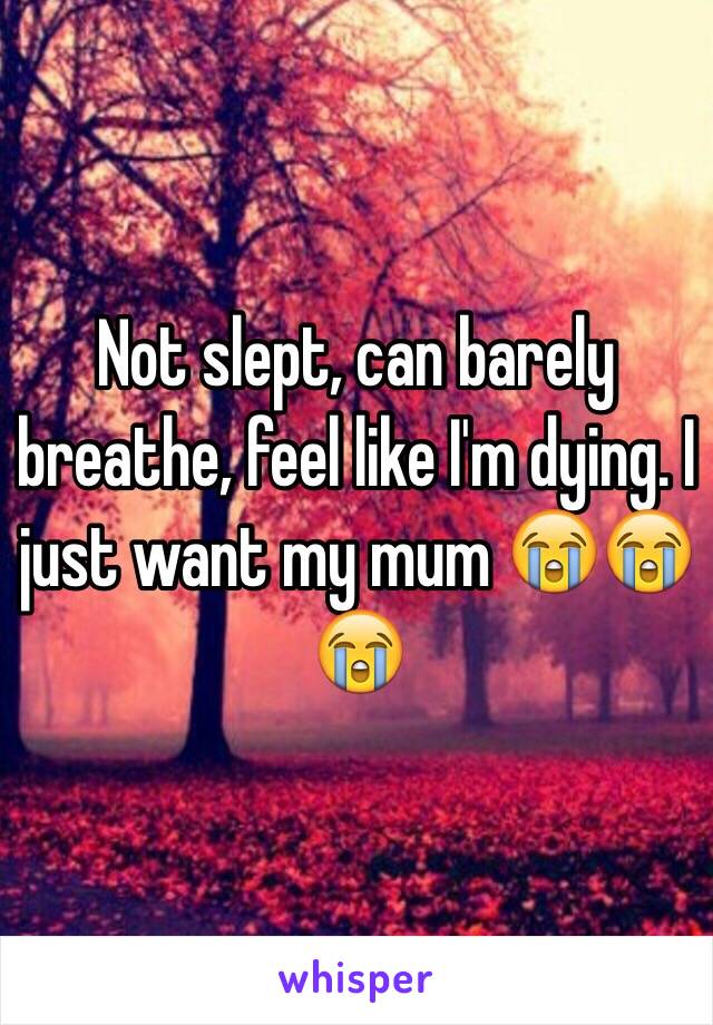 Not slept, can barely breathe, feel like I'm dying. I just want my mum 😭😭😭 