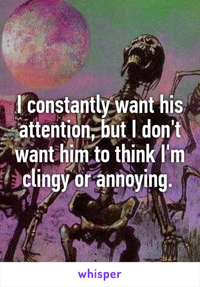 I constantly want his attention, but I don't want him to think I'm clingy or annoying. 