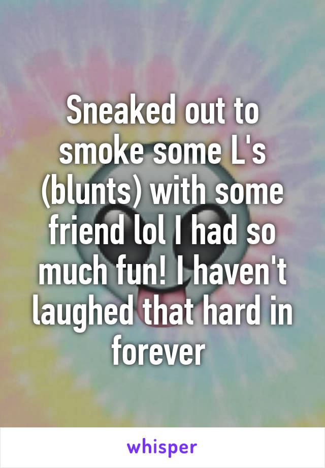Sneaked out to smoke some L's (blunts) with some friend lol I had so much fun! I haven't laughed that hard in forever 
