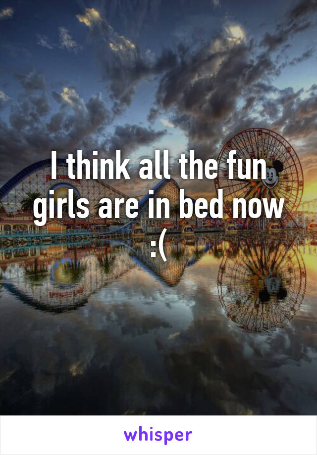 I think all the fun girls are in bed now :(

