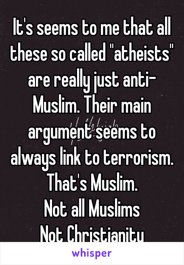 It's seems to me that all these so called "atheists" are really just anti-Muslim. Their main argument seems to always link to terrorism.
That's Muslim.
Not all Muslims 
Not Christianity 

