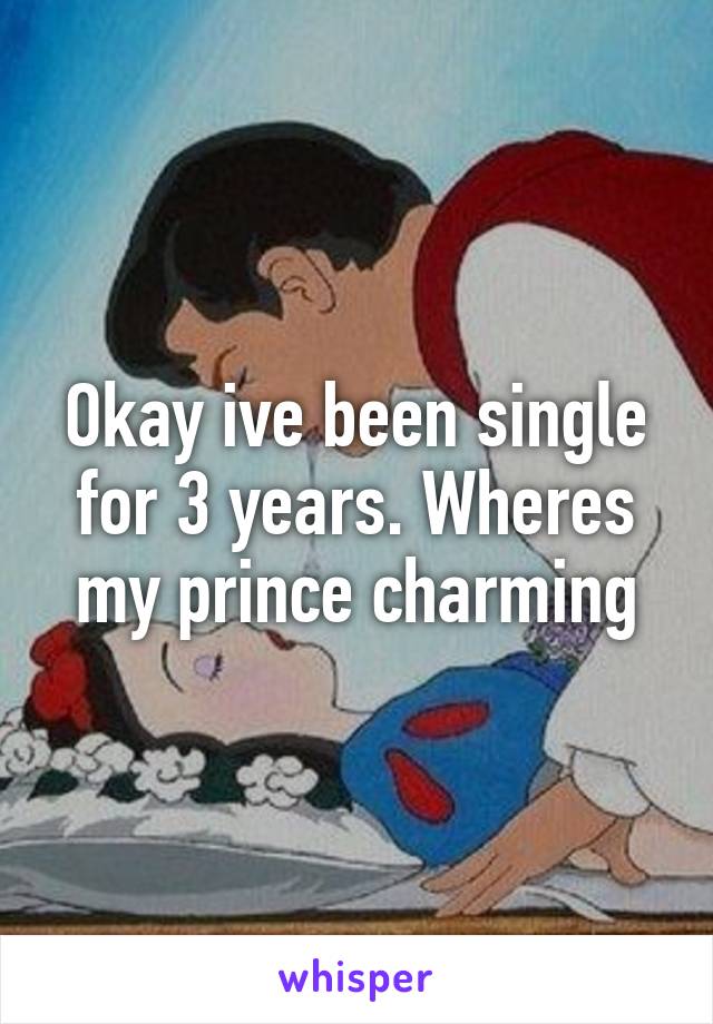 Okay ive been single for 3 years. Wheres my prince charming