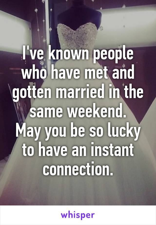 I've known people who have met and gotten married in the same weekend.
May you be so lucky to have an instant connection.