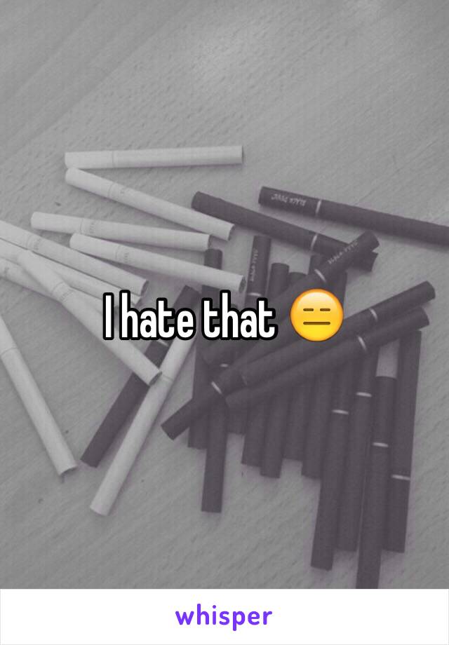 I hate that 😑