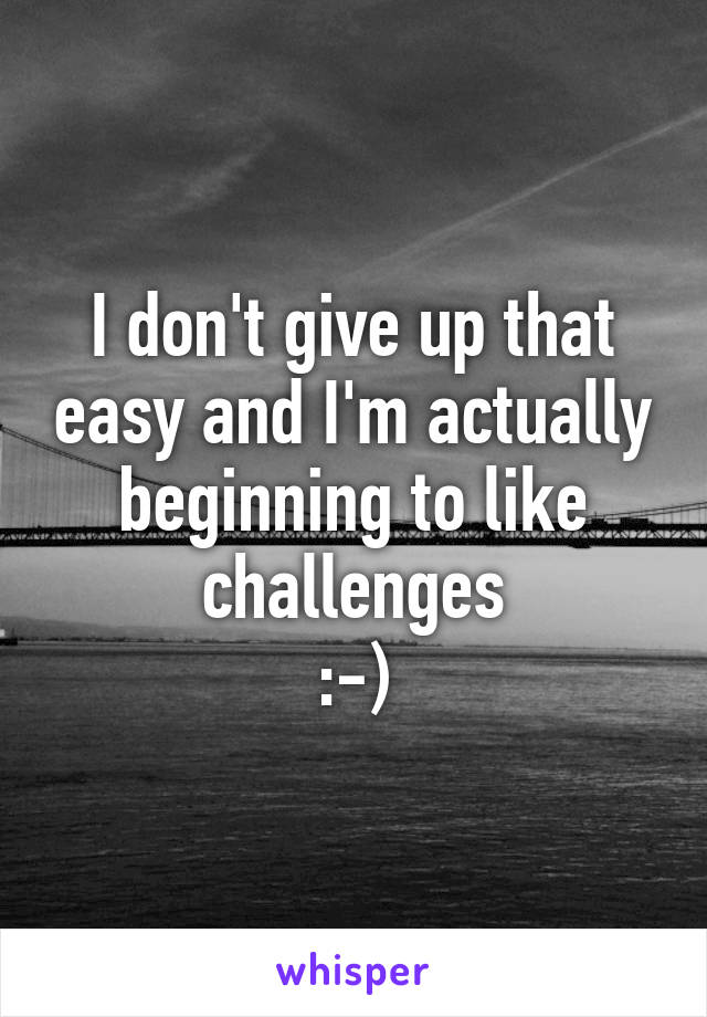 I don't give up that easy and I'm actually beginning to like challenges
:-)