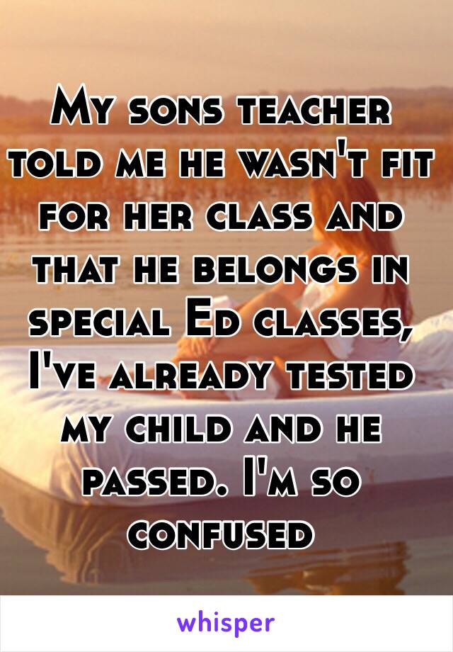 My sons teacher told me he wasn't fit for her class and that he belongs in special Ed classes, I've already tested my child and he passed. I'm so confused 