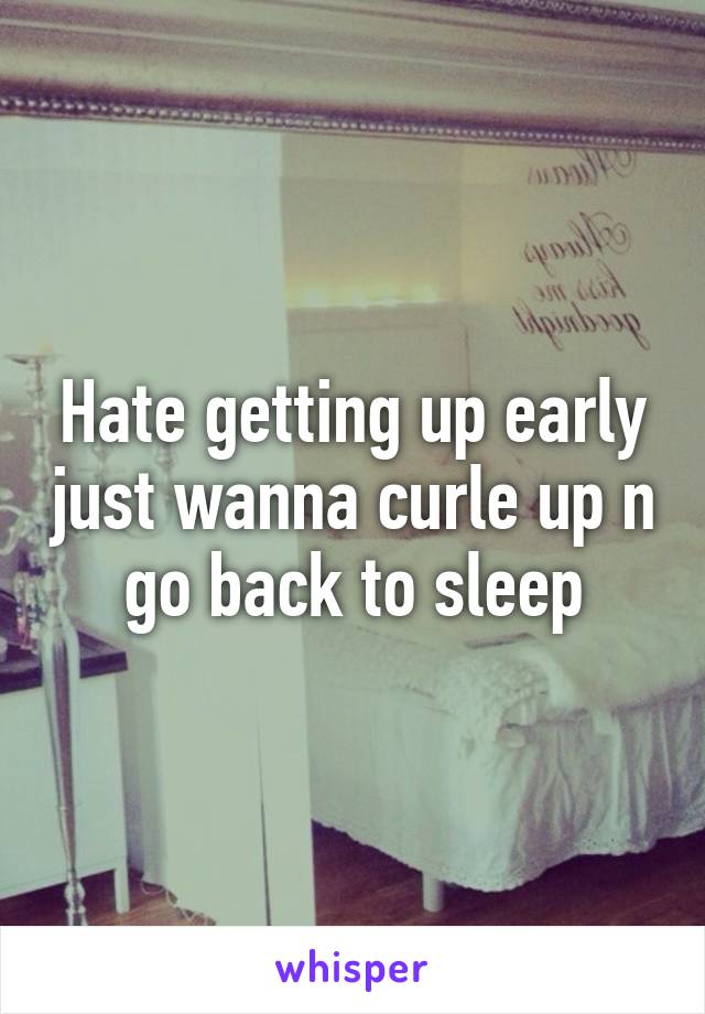 Hate getting up early just wanna curle up n go back to sleep