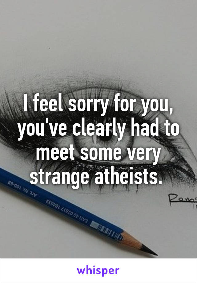 I feel sorry for you, you've clearly had to meet some very strange atheists. 