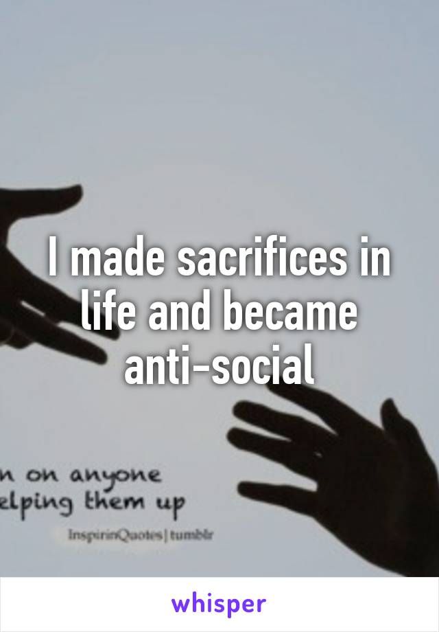 I made sacrifices in life and became anti-social