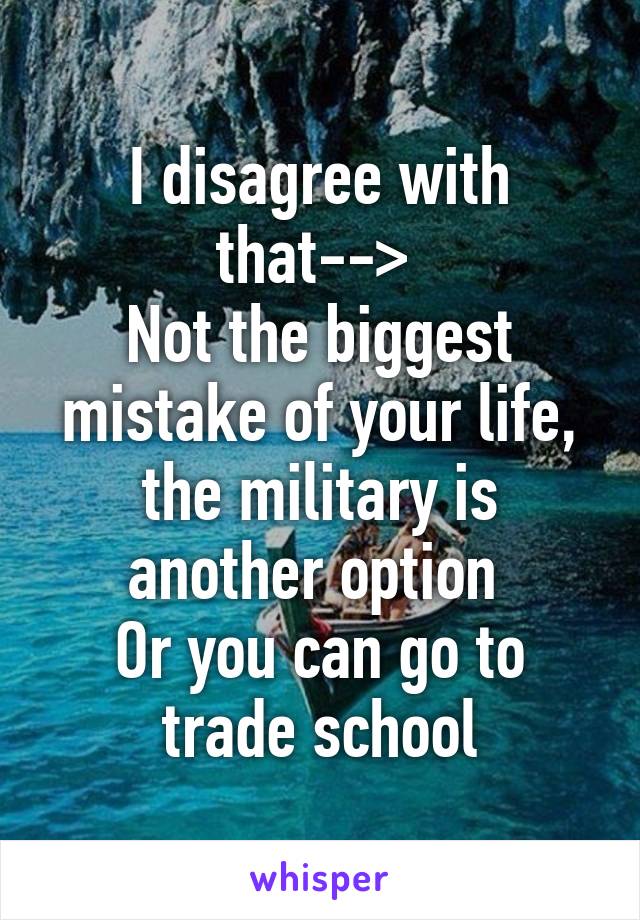 I disagree with that--> 
Not the biggest mistake of your life, the military is another option 
Or you can go to trade school