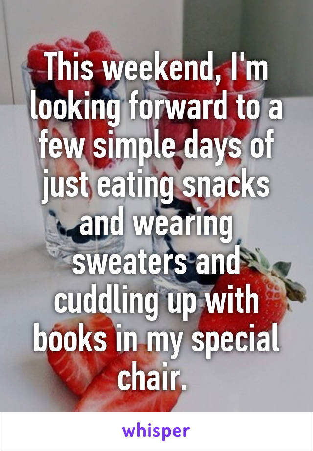 This weekend, I'm looking forward to a few simple days of just eating snacks and wearing sweaters and cuddling up with books in my special chair. 