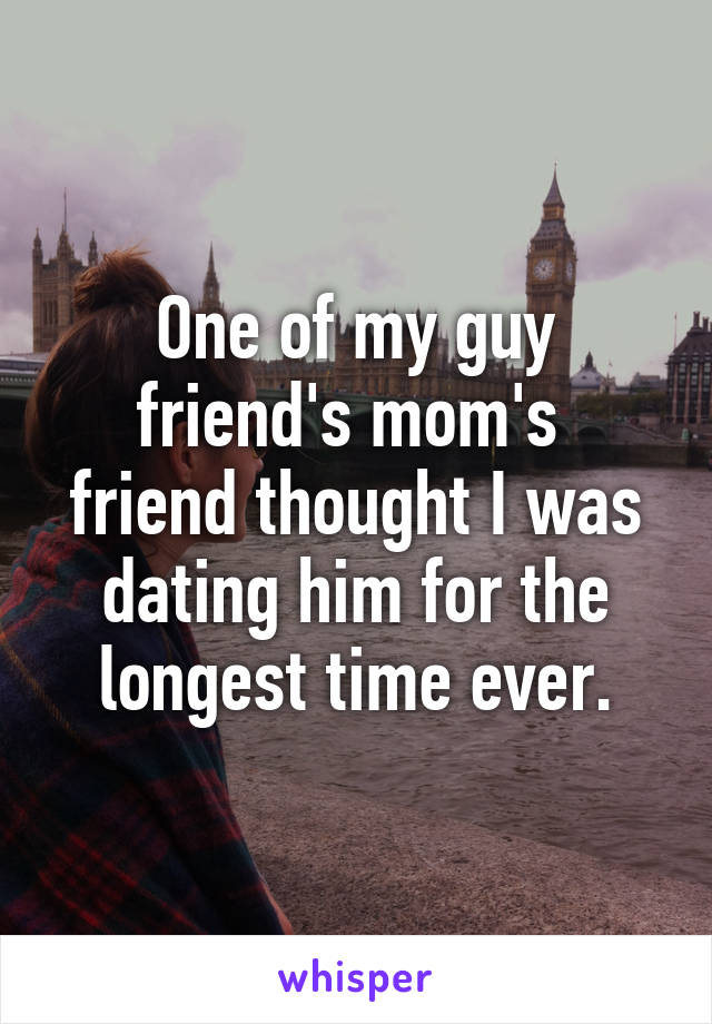 One of my guy friend's mom's  friend thought I was dating him for the longest time ever.