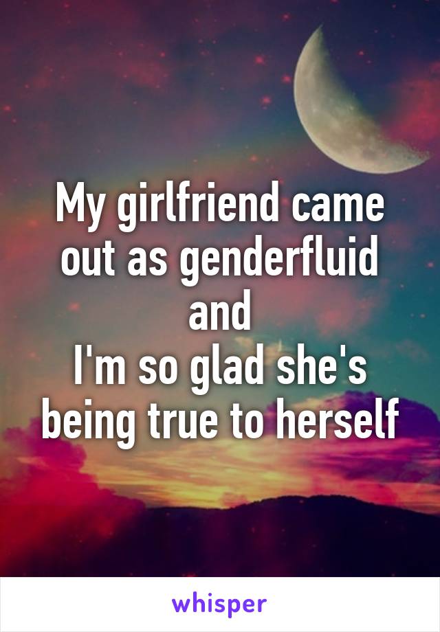 My girlfriend came out as genderfluid and
I'm so glad she's being true to herself