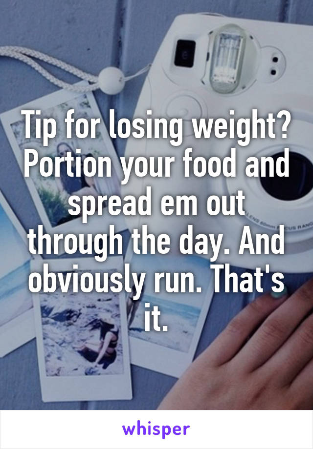 Tip for losing weight? Portion your food and spread em out through the day. And obviously run. That's it.