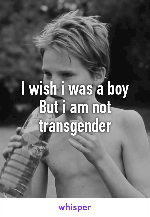 I wish i was a boy
But i am not transgender