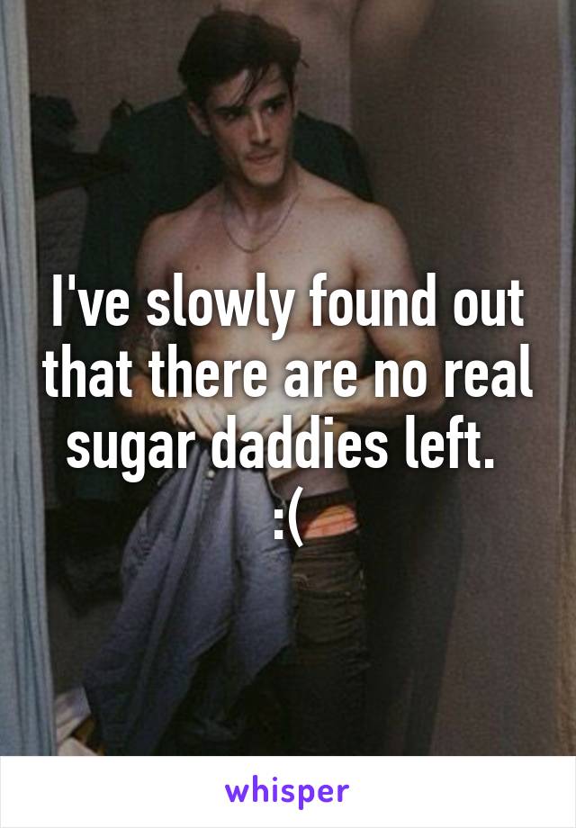 I've slowly found out that there are no real sugar daddies left. 
:(