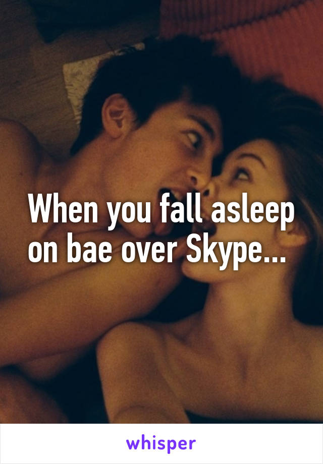 When you fall asleep on bae over Skype... 