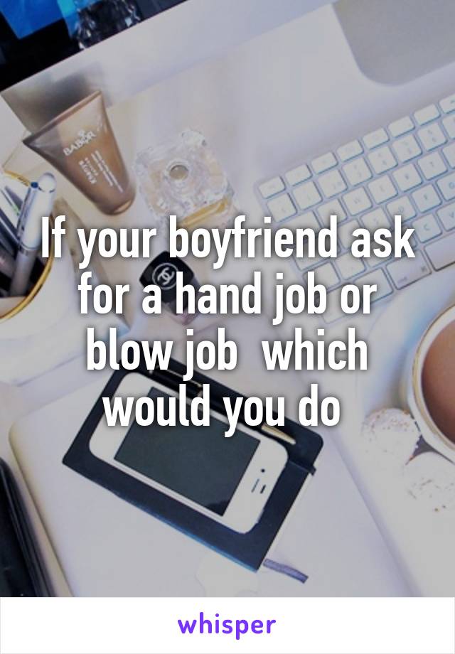 If your boyfriend ask for a hand job or blow job  which would you do 