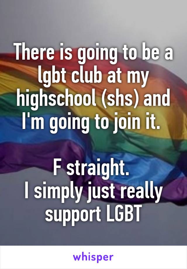 There is going to be a lgbt club at my highschool (shs) and I'm going to join it. 

F straight. 
I simply just really support LGBT