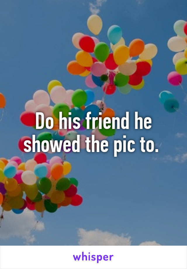 Do his friend he showed the pic to. 