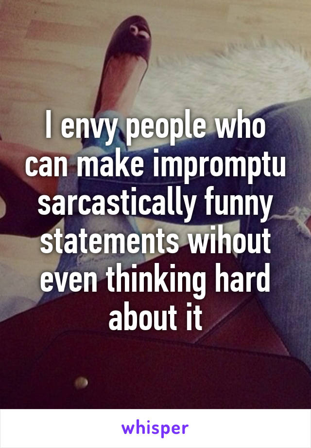 I envy people who can make impromptu sarcastically funny statements wihout even thinking hard about it