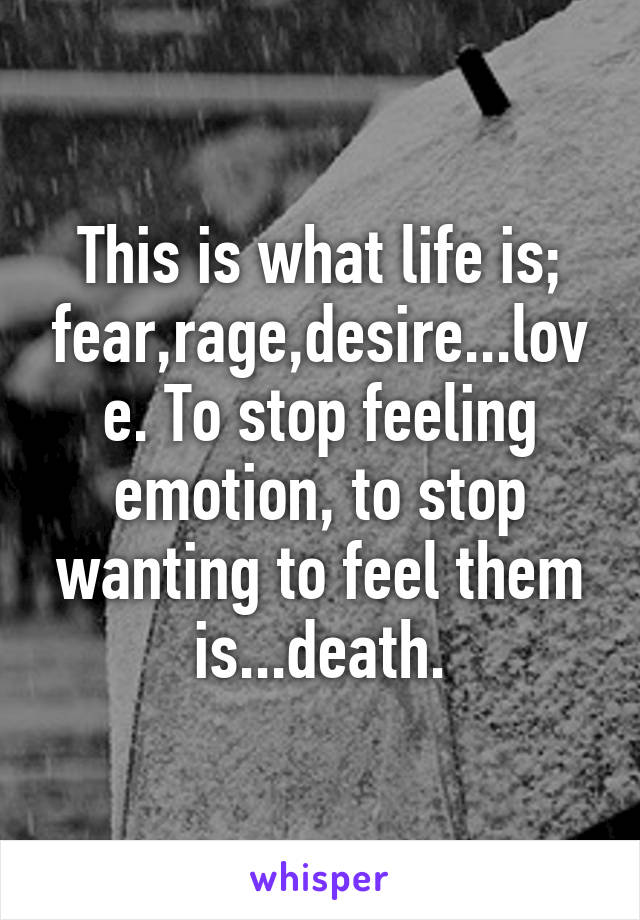 This is what life is; fear,rage,desire...love. To stop feeling emotion, to stop wanting to feel them is...death.