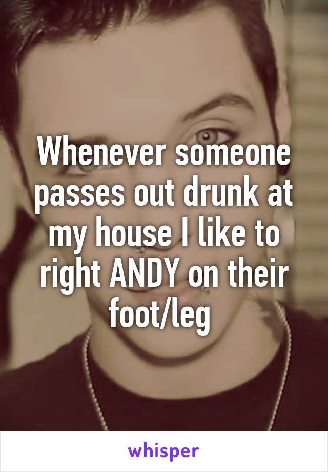 Whenever someone passes out drunk at my house I like to right ANDY on their foot/leg 