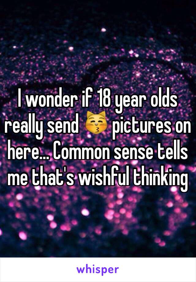 I wonder if 18 year olds really send 😽 pictures on here... Common sense tells me that's wishful thinking 