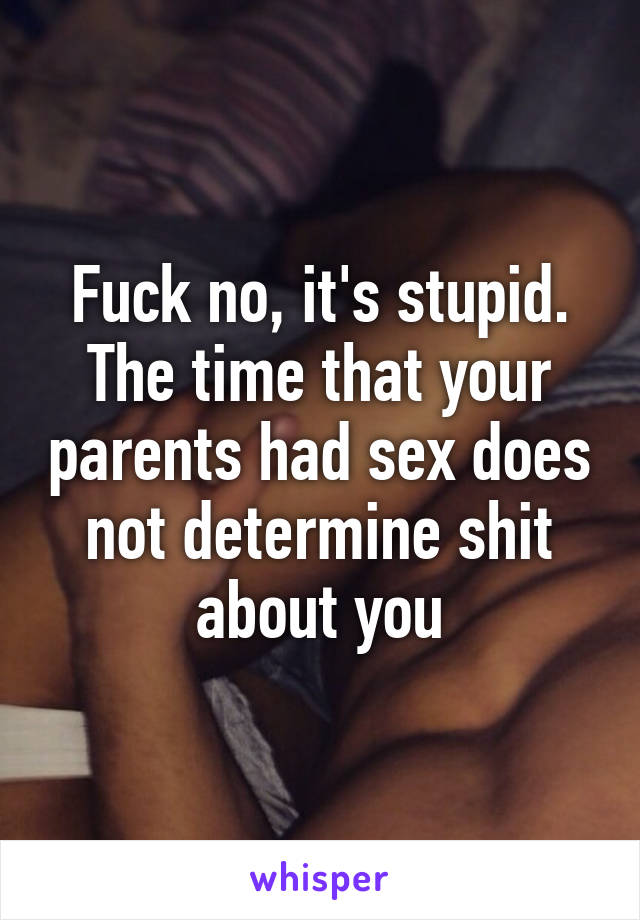 Fuck no, it's stupid. The time that your parents had sex does not determine shit about you