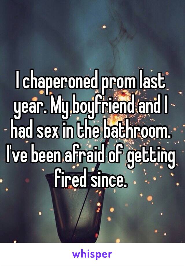 I chaperoned prom last year. My boyfriend and I had sex in the bathroom. I've been afraid of getting fired since. 